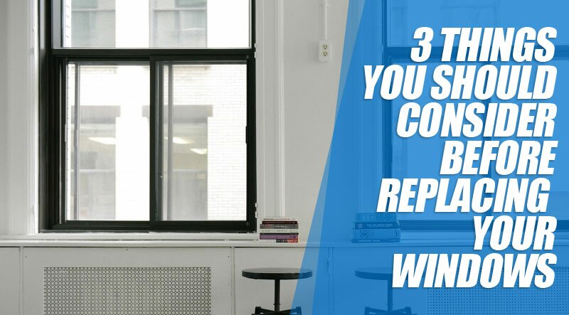 3 Things You Should Consider Before Replacing Your Windows